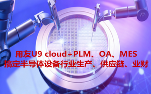 用友U9 cloud+PLM、OA、MES搞定半导体设备行业生产、供应链、业财